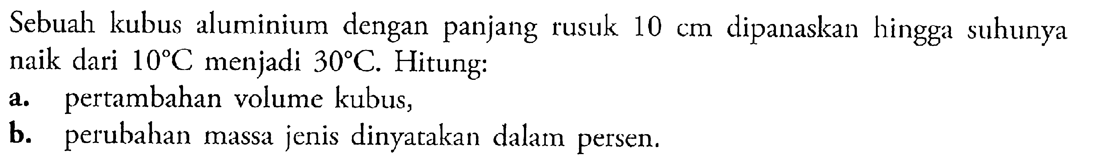 Sebuah kubus aluminium dengan panjang rusuk 10 cm dipanaskan hingga suhunya naik dari 10 C menjadi 30 C. Hitung: a. pertambahan volume kubus, b. perubahan massa jenis dinyatakan dalam persen. 