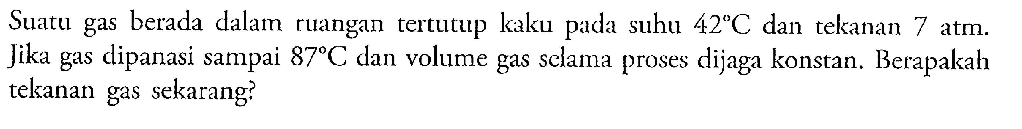 Suatu gas berada dalam ruangan tertutup kaku pada suhu 42 C.dan tekanan 7 atm. Jika gas dipanasi sampai 87 C dan volume gas selama proses dijaga konstan. Berapakah tekanan gas sekarang?