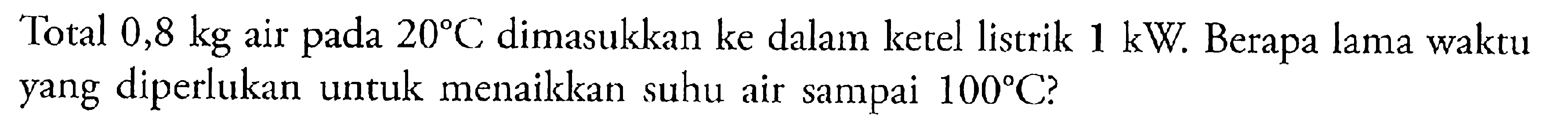 Total 0,8 kg air pada 20 C dimasukkan ke dalam ketel listrik 1 kW. Berapa lama waktu yang diperlukan untuk menaikkan suhu air sampai 100 C?