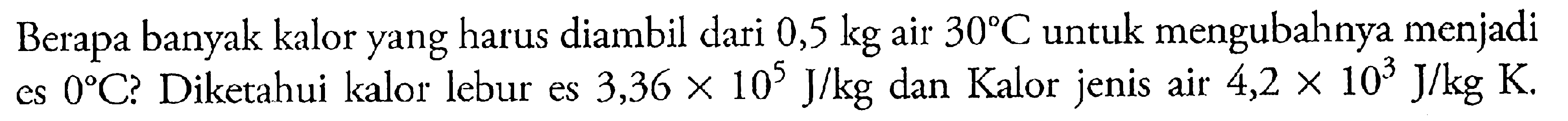 Berapa banyak kalor yang harus diambil dari 0,5 kg air 30 C untuk mengubahnya menjadi es 0 C? Diketahui kalor lebur es 3,36 x 10^5 J/kg dan Kalor jenis air 4,2 x 10^3 J/kg K. 