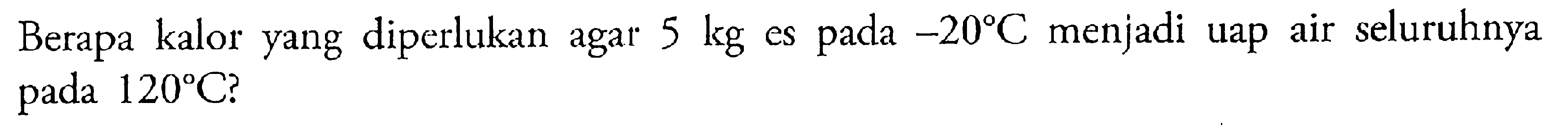 Berapa kalor yang diperlukan agar 5 es pada -20 C menjadi uap air seluruhnya pada 120 C?