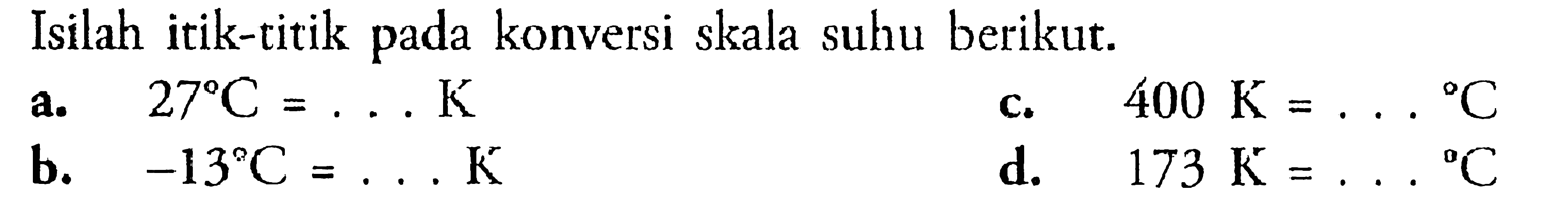 Isilah itik-titik pada konversi skala suhu berikut.a. 27 C=... K b. -13 C=... K c. 400 K=... C d. 173 K=... C  