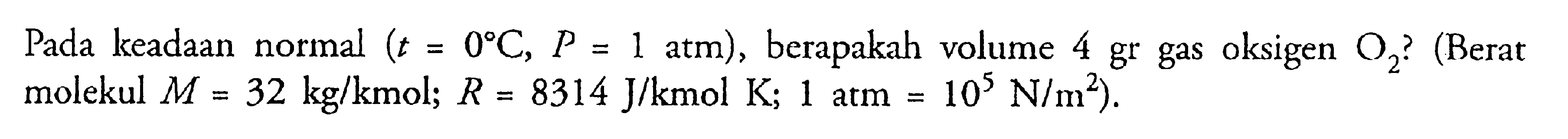 Pada keadaan normal (t = O C; P = 1 atm), berapakah volume 4 gr gas oksigen 02? (Berat molekul M = 32 kglkmol; R = 8314 J/kmol K; 1 atm = 10^5 N/m^2).