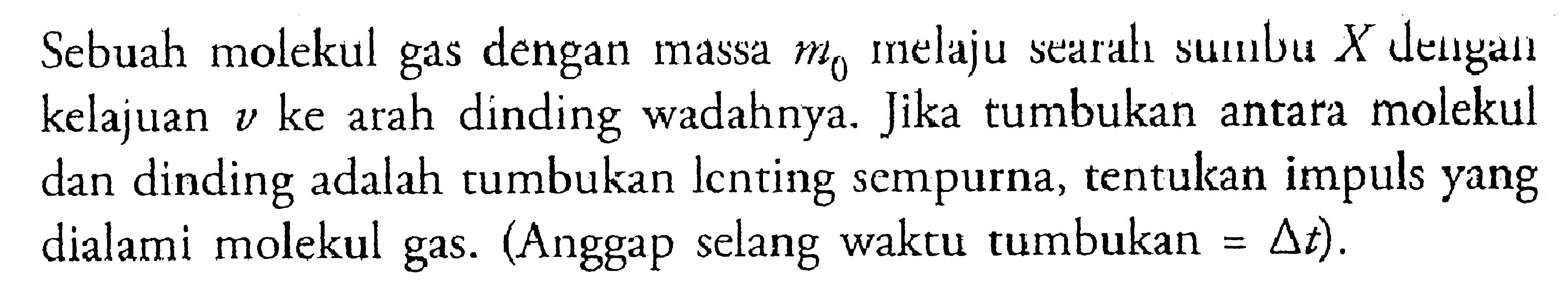 Sebuah molekul gas dengan massa m0 melaju searah sumbu X dengan kelajuan v ke arah dinding wadahnya. Jika tumbukan antara molekul dan dinding adalah tumbukan lenting sempurna, tentukan impuls yang dialami molekul gas (Anggap selang waktu tumbukan = delta t) .