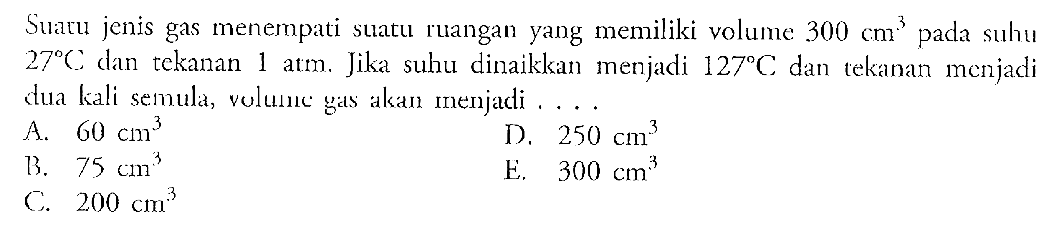 Staru jenis gas menempati slatu ruangan yang memiliki volume 300 cm^3 pada suhu 27 c dan tekanan 1 atm. Jika suhu dinaikkan menjadi 127 C dan tekanan menjadi dua kali semula, volume gas akan menjadi