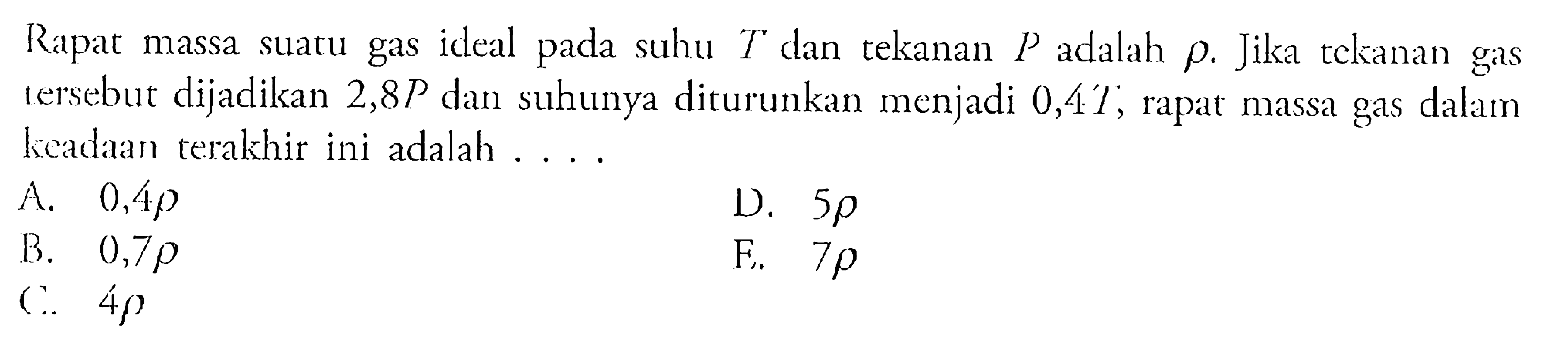 Rapat massa suatu gas ideal pada suhu  T  dan tekanan  P  adalah  rho. Jika tekanan gas rersebut dijadikan  2,8 P  dan suhunya diturunkan menjadi 0,41, rapat massa gas dalam lcadaan terakhir ini adalah ....