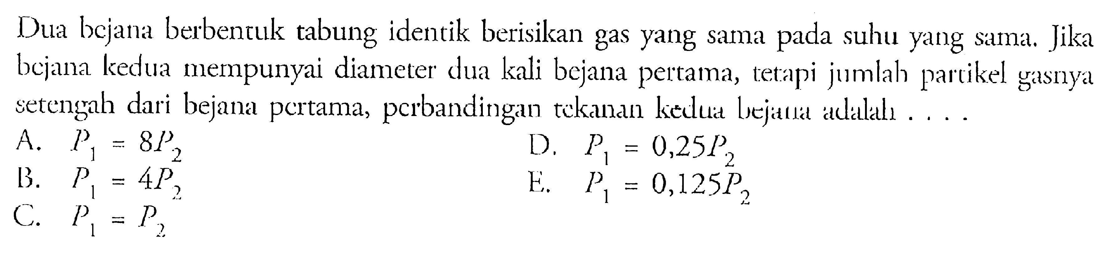 Dua bcjana berbencuk tabung identik berisikan gas yang sama pada suhu yang sama. Jika bejana kedua mempunyai diameter dua kali bejana pertama, tetapi jumlah parcikel gasnya setengah dari bejana pcrtama, pcrbandingan tekanan kedua lejatla adalal. ...