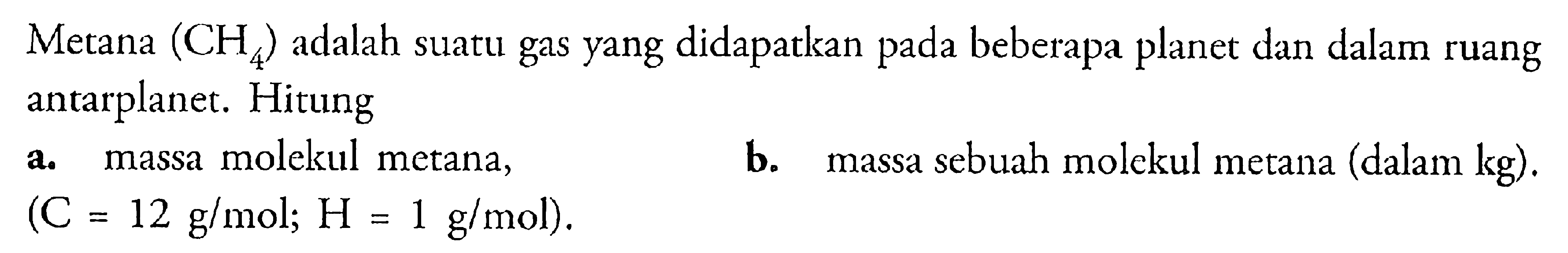 Metana (CH4) adalah suatu gas yang didapatkan pada beberapa planet dan dalam ruang antarplanet. Hitung a. massa molekul metana, (C = 12 g/mol; H = 1 g/mol). b. massa sebuah molekul metana (dalam kg).