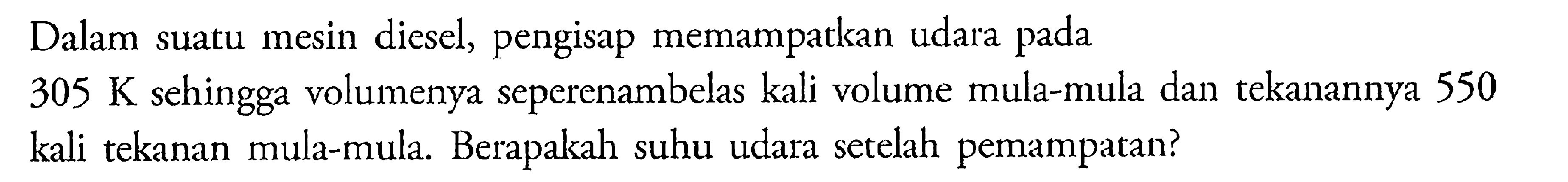 Dalam suatu mesin diesel, pengisap memampatkan udara pada 305 K sehingga volumenya seperenambelas kali volume mula-mula dan tekanannya 550kali tekanan mula-mula. Berapakah suhu udara setelah pemampatan?