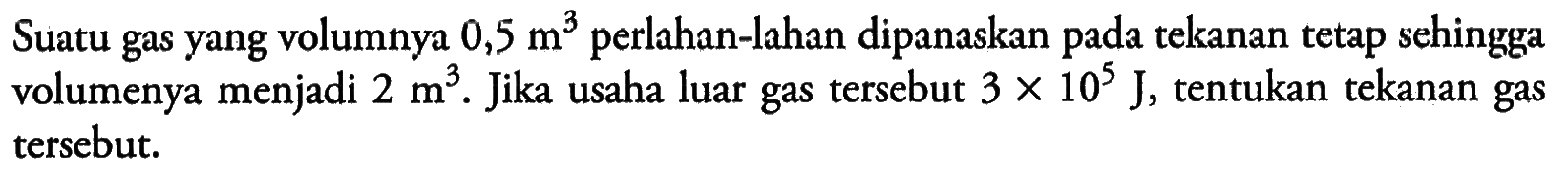 Suatu gas yang volumnya 0,5 m^3 perlahan-lahan dipanaskan pada tekanan tetap sehingga volumenya menjadi 2 m^3. Jika usaha luar gas tersebut 3 x 10^5 J, tentukan tekanan gas tersebut.