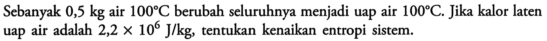 Sebanyak 0,5 kg air 100 C berubah seluruhnya menjadi uap air 100 C. Jika kalor laten uap air adalah 2,2 x 10^6 J/kg, tentukan kenaikan entropi sistem.