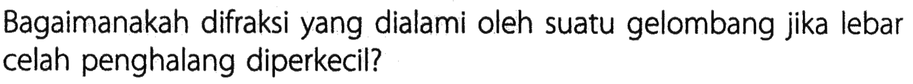 Bagaimanakah difraksi yang dialami oleh suatu gelombang jika lebar celah penghalang diperkecil?