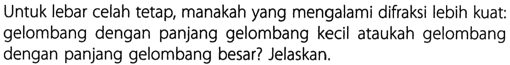 Untuk lebar celah tetap, manakah yang mengalami difraksi lebih kuat: gelombang dengan panjang gelombang kecil ataukah gelombang dengan panjang gelombang besar? Jelaskan. 