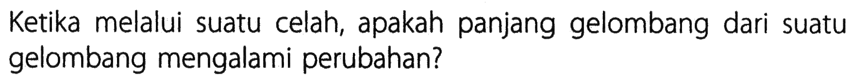 Ketika melalui suatu celah, apakah panjang gelombang dari suatu gelombang mengalami perubahan?