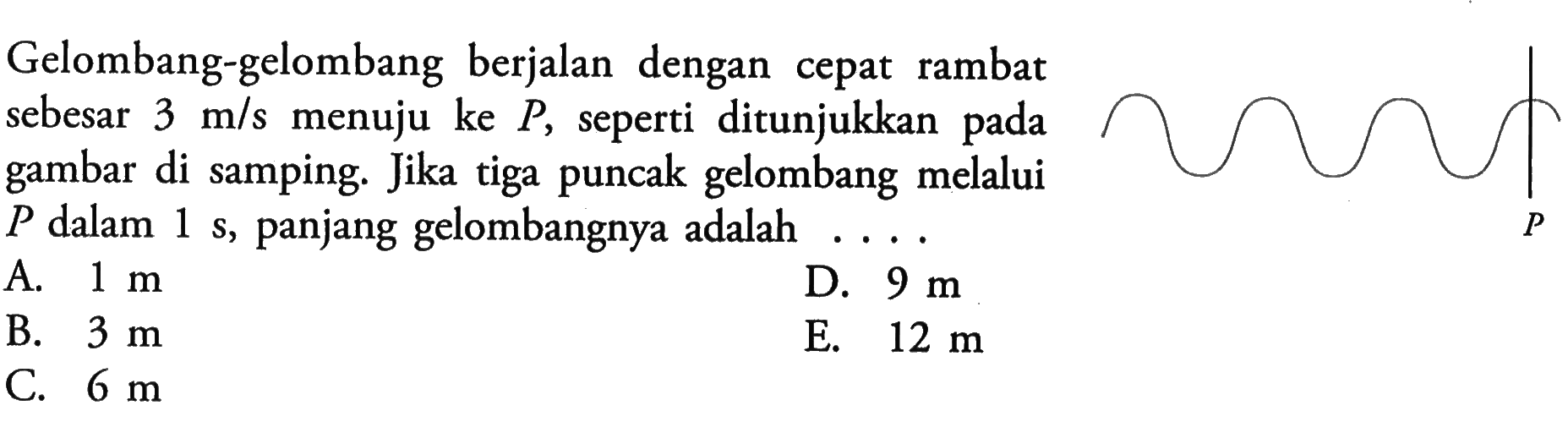 Gelombang-gelombang berjalan dengan cepat rambat sebesar  3 m/s  menuju ke  P , seperti ditunjukkan pada gambar di samping. Jika tiga puncak gelombang melalui  P  dalam  1 s , panjang gelombangnya adalah A.  1 m D.  9 m B.  3 m E.  12 m C.  6 m 