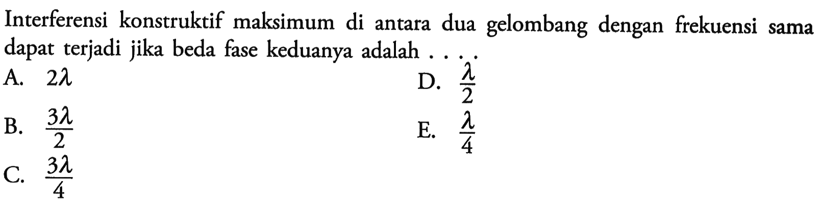 Interferensi konstruktif maksimum di antara dua gelombang dengan frekuensi sama dapat terjadi jika beda fase keduanya adalah ....A.  2 lambda B.  3 lambda/2 C.  3 lambda/4 D.  lambda/2 E.  lambda/4 