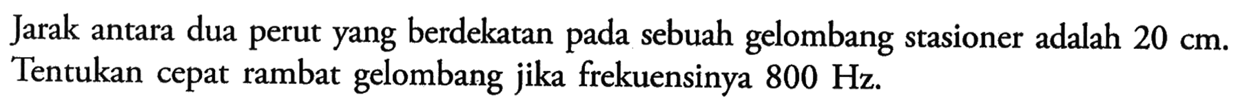 Jarak antara dua perut yang berdekatan pada sebuah gelombang stasioner adalah  20 cm . Tentukan cepat rambat gelombang jika frekuensinya  800 Hz .