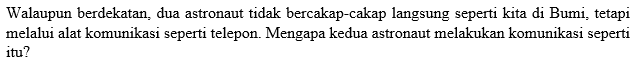 Walaupun berdekatan, dua astronaut tidak bercakap-cakap langsung seperti kita di Bumi, tetapi melalui alat komunikasi seperti telepon. Mengapa kedua astronaut melakukan komunikasi seperti itu?