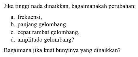 Jika tinggi nada dinaikkan, bagaimanakah perubahan:a. frekuensi,b. panjang gelombang,c. cepat rambat gelombang,d. amplitudo gelombang?Bagaimana jika kuat bunyinya yang dinaikkan?