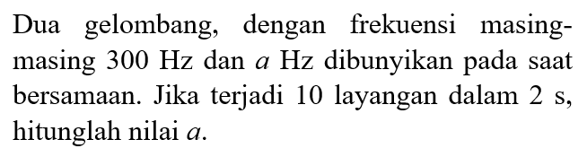 Dua gelombang, dengan frekuensi masing-masing 300 Hz dan a Hz dibunyikan pada saat bersamaan. Jika terjadi 10 layangan dalam 2 s, hitunglah nilai a.