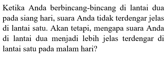 Ketika Anda berbincang-bincang di lantai dua pada siang hari, suara Anda tidak terdengar jelas di lantai satu. Akan tetapi, mengapa suara Anda di lantai dua menjadi lebih jelas terdengar di lantai satu pada malam hari?