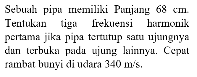 Sebuah pipa memiliki Panjang  68 cm . Tentukan tiga frekuensi harmonik pertama jika pipa tertutup satu ujungnya dan terbuka pada ujung lainnya. Cepat rambat bunyi di udara  340 m/s .