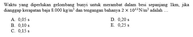 Waktu yang diperlukan gelombang bunyi untuk merambat dalam besi sepanjang  1 km , jika dianggap kerapatan baja  8.000 kg / m^3  dantengangan bahanya  2x 10^11 N / m^3  adalah  ... A.  0,05 s D.  0,20 s B.  0,10 s E.  0,25 s C.  0,15 s 