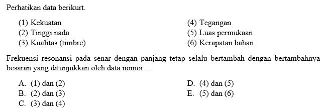 Perhatikan data berikurt. (1) Kekuatan (4) Tegangan (2) Tinggi nada (5) Luas permukaan (3) Kualitas (timbre) (6) Kerapatan bahan Frekuensi resonansi pada senar dengan panjang tetap selalu bertambah dengan bertambahnya besaran yang ditunjukkan oleh data nomor ... A. (1) dan (2) D. (4) dan (5) B. (2) dan (3) E. (5) dan (6) C. (3) dan (4)