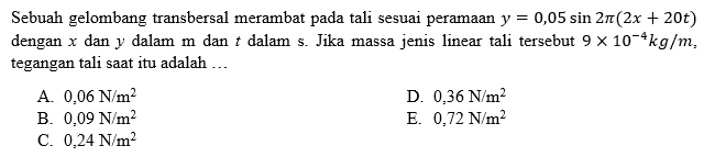 Sebuah gelombang transbersal merambat pada tali sesuai peramaan y=0,05 sin 2 pi(2x+20t) dengan x dan y dalam m dan t dalam s. Jika massa jenis linear tali tersebut 9 x 10^(-4) kg/m, tegangan tali saat itu adalah ...