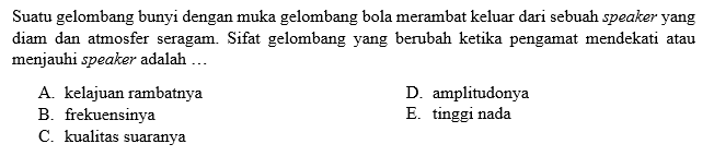 Suatu gelombang bunyi dengan muka gelombang bola merambat keluar dari sebuah speaker yang diam dan atmosfer seragam. Sifat gelombang yang berubah ketika pengamat mendekati atau menjauhi speaker adalah ...