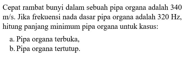 Cepat rambat bunyi dalam sebuah pipa organa adalah 340  m/s . Jika frekuensi nada dasar pipa organa adalah  320 Hz , hitung panjang minimum pipa organa untuk kasus:a. Pipa organa terbuka,b. Pipa organa tertutup.