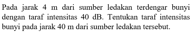 Pada jarak 4 m dari sumber ledakan terdengar bunyi dengan taraf intensitas 40 dB. Tentukan taraf intensitas bunyi pada jarak 40 m dari sumber ledakan tersebut.