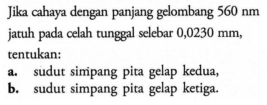 Jika cahaya dengan panjang gelombang 560 nm jatuh pada celah tunggal selebar 0,0230 mm, tentukan: a. sudut simpang pita gelap kedua, b. sudut simpang pita gelap ketiga.