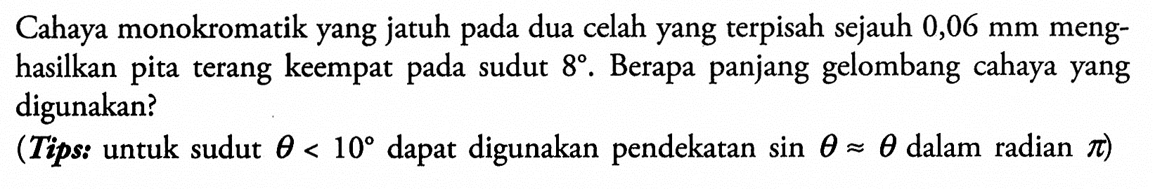 Cahaya monokromatik yang jatuh pada dua celah yang terpisah sejauh 0,06 mm menghasilkan pita terang keempat pada sudut 8. Berapa panjang gelombang cahaya yang digunakan? (Tips: untuk sudut theta<10 dapat digunakan pendekatan sin theta }approx theta dalam radian pi)