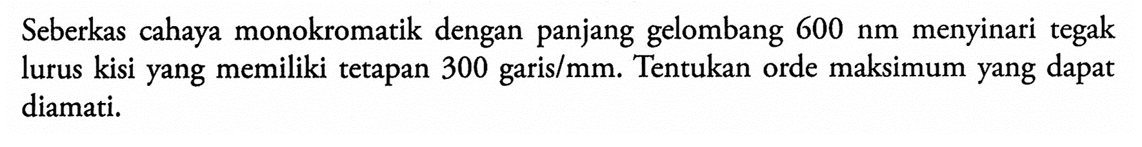 Seberkas cahaya monokromatik dengan panjang gelombang 600 nm menyinari tegak lurus kisi yang memiliki tetapan 300 garis/mm. Tentukan orde maksimum yang dapat diamati.