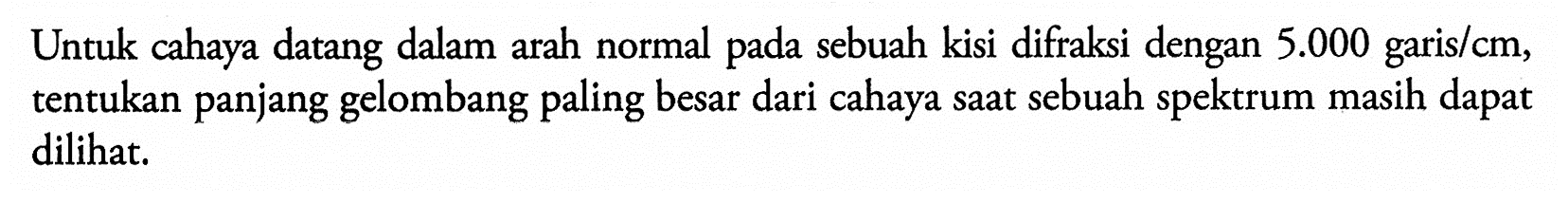 Untuk cahaya datang dalam arah normal pada sebuah kisi difraksi dengan 5.000 garis/cm, tentukan panjang gelombang paling besar dari cahaya saat sebuah spektrum masih dapat dilihat.