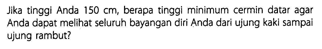 Jika tinggi Anda  150 cm , berapa tinggi minimum cermin datar agar Anda dapat melihat seluruh bayangan diri Anda dari ujung kaki sampai ujung rambut?