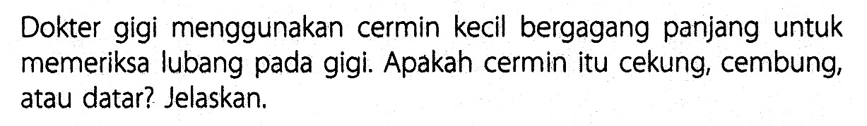 Dokter gigi menggunakan cermin kecil bergagang panjang untuk memeriksa lubang pada gigi. Apakah cermin itu cekung, cembung, atau datar? Jelaskan.