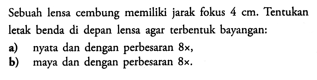 Sebuah lensa cembung memiliki jarak fokus 4 cm. Tentukan letak benda di depan lensa agar terbentuk bayangan:a) nyata dan dengan perbesaran 8x, b) maya dan dengan perbesaran 8x. 