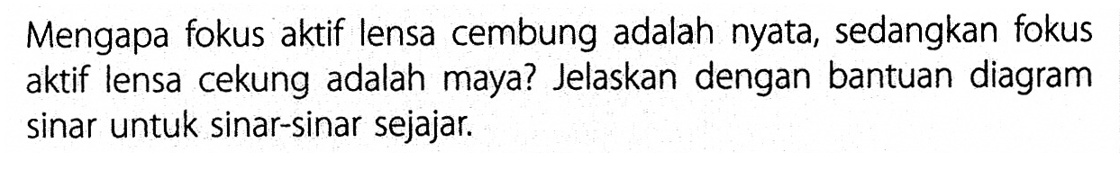 Mengapa fokus aktif lensa cembung adalah nyata, sedangkan fokus aktif lensa cekung adalah maya? Jelaskan dengan bantuan diagram sinar untuk sinar-sinar sejajar.