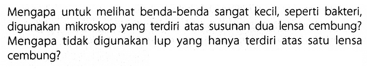 Mengapa untuk melihat benda-benda sangat kecil, seperti bakteri, digunakan mikroskop yang terdiri atas susunan dua lensa cembung? Mengapa tidak digunakan lup yang hanya terdiri atas satu lensa cembung?