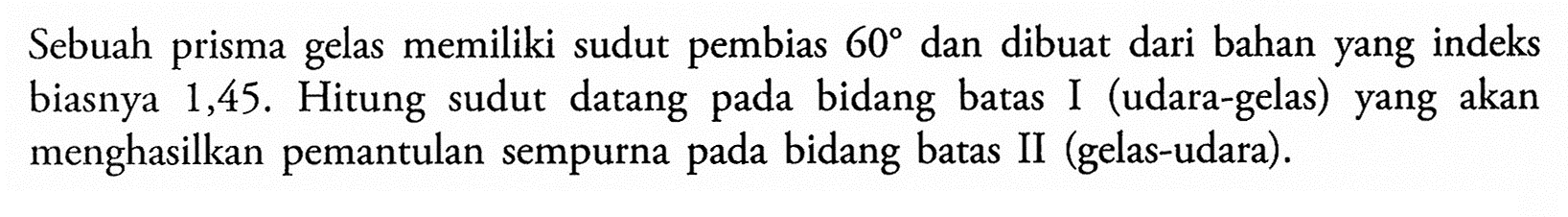 Sebuah prisma gelas memiliki sudut pembias 60 dan dibuat dari bahan yang indeks biasnya 1,45. Hitung sudut datang pada bidang batas I (udara-gelas) yang akan menghasilkan pemantulan sempurna pada bidang batas II (gelas-udara).