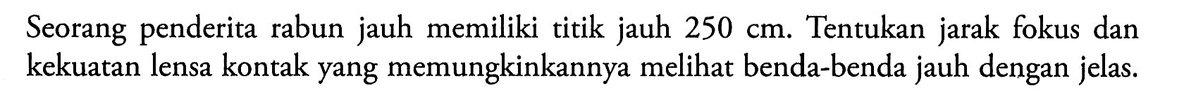 Seorang penderita rabun jauh memiliki titik jauh 250 cm. Tentukan jarak fokus dan kekuatan lensa kontak yang memungkinkannya melihat benda-benda jauh dengan jelas.