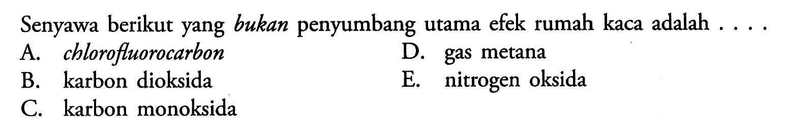 Senyawa berikut yang bukan penyumbang utama efek rumah kaca adalah ... A. chlorofluorocarbon D. gas metana B. karbon dioksida E. nitrogen oksida C. karbon monoksida 