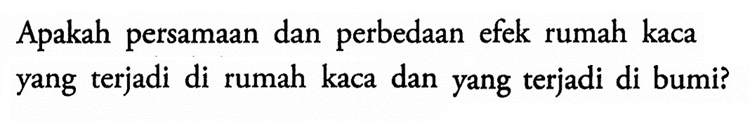 Apakah persamaan dan perbedaan efek rumah kaca yang terjadi di rumah kaca dan yang terjadi di bumi? 