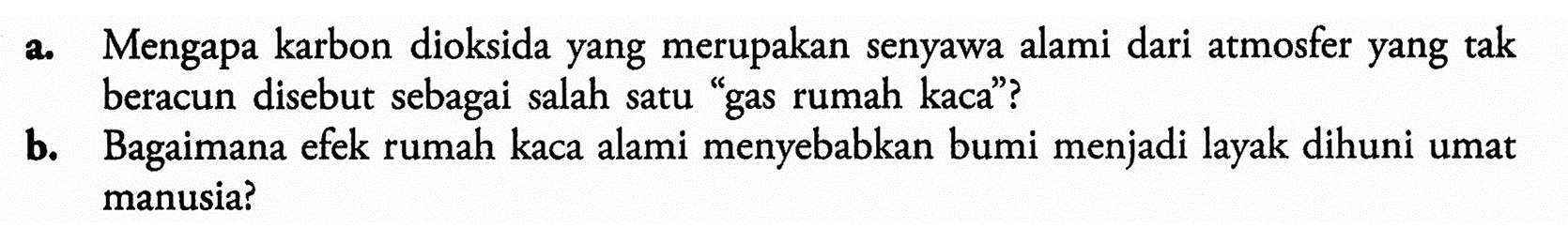 a. Mengapa karbon dioksida yang merupakan senyawa alami dari atmosfer yang tak beracun disebut sebagai salah satu 'gas rumah kaca'? b. Bagaimana efek rumah kaca alami menyebabkan bumi menjadi layak dihuni umat manusia? 