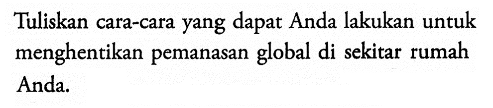 Tuliskan cara-cara yang dapat Anda lakukan untuk menghentikan pemanasan global di sekitar rumah Anda. 