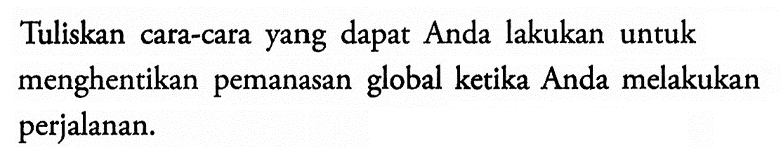 Tuliskan cara-cara yang dapat Anda lakukan untuk menghentikan pemanasan global ketika Anda melakukan perjalanan. 