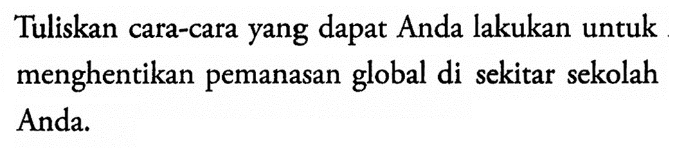 Tuliskan cara-cara yang dapat Anda lakukan untuk menghentikan pemanasan global di sekitar sekolah Anda.