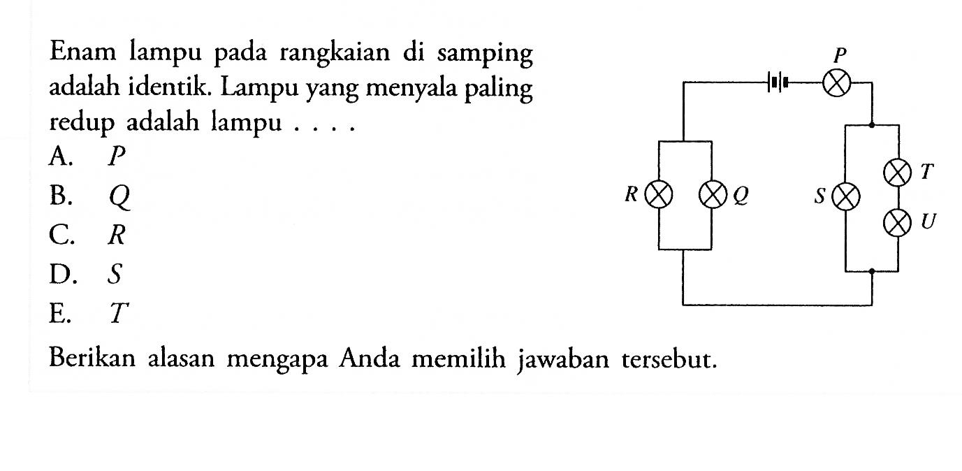 Enam lampu pada rangkaian di samping adalah identik. Lampu yang menyala paling redup adalah lampu ....Berikan alasan mengapa Anda memilih jawaban tersebut. P R Q S T U 